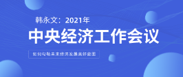 遠景智庫顧問韓永文：中央經(jīng)濟工作會議閉幕 如何勾勒未來經(jīng)濟發(fā)展美好藍圖？